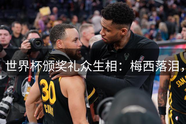 世界杯颁奖礼众生相：梅西落泪，亚马尔受关注，姆巴佩偷笑