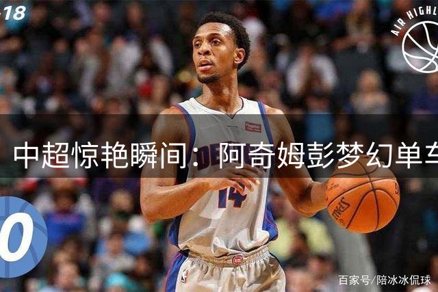 中超惊艳瞬间：阿奇姆彭梦幻单车助攻 斯坦丘精准制导破河南