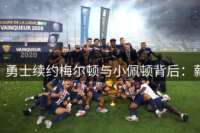 勇士续约梅尔顿与小佩顿背后：薪资空间吃紧下的权宜之计