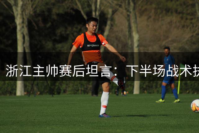 浙江主帅赛后坦言：下半场战术执行不力致败局
