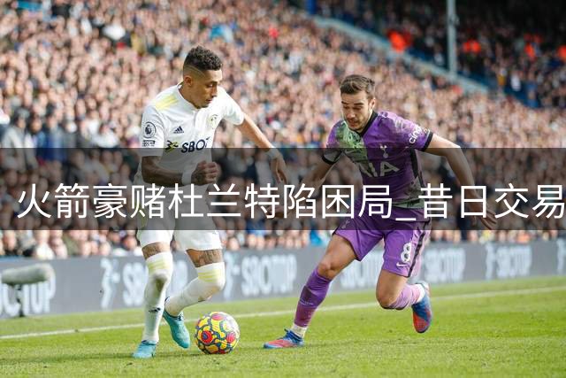 火箭豪赌杜兰特陷困局 昔日交易筹码已成对手核心