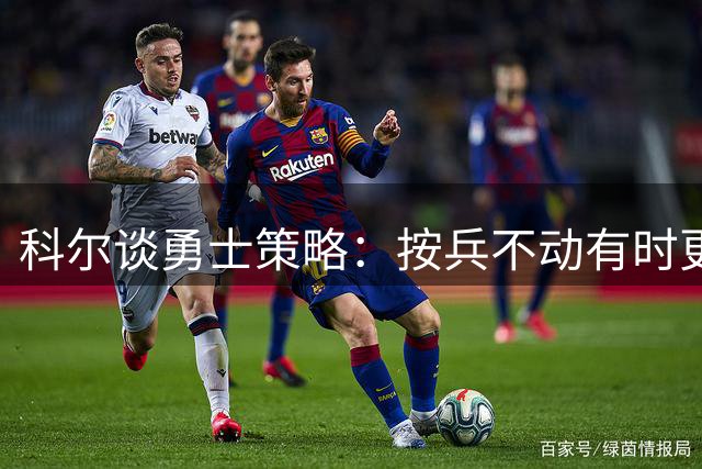 科尔谈勇士策略：按兵不动有时更有利，要积累优势等待机会