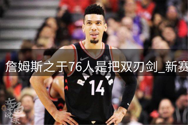 詹姆斯之于76人是把双刃剑 新赛季需直面六大隐患？