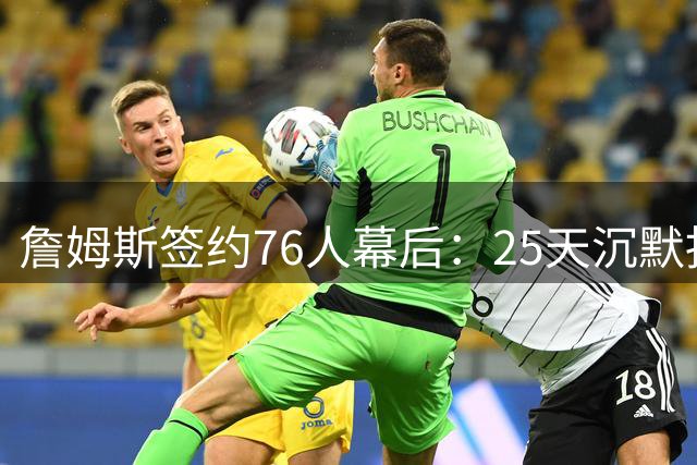 詹姆斯签约76人幕后：25天沉默抉择打破所有预判