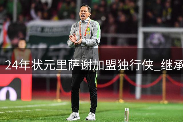 24年状元里萨谢加盟独行侠 继承10号球衣传奇