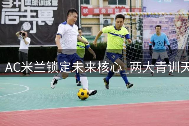 AC米兰锁定未来核心 两大青训天才续约至2031年