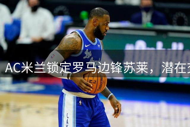 AC米兰锁定罗马边锋苏莱，潜在交易取决于莱奥转会进展